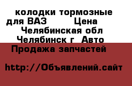 колодки тормозные для ВАЗ-2108 › Цена ­ 600 - Челябинская обл., Челябинск г. Авто » Продажа запчастей   